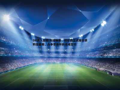 DB真人官网-天空体育，切尔西正式报价求购吉滕斯，力争世俱杯前完成签约