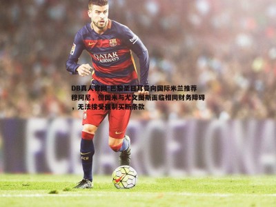 DB真人官网-巴黎圣日耳曼向国际米兰推荐穆阿尼，但国米与尤文图斯面临相同财务障碍，无法接受强制买断条款