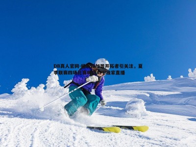 DB真人官网-杨瀚森加盟开拓者引关注，夏季联赛四场比赛咪咕APP独家直播