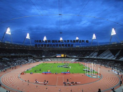 DB真人官网-国际米兰与罗马展开谈判 瞄准中场强援科内转会费成焦点