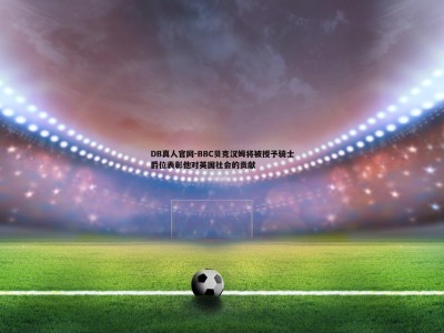 DB真人官网-BBC贝克汉姆将被授予骑士爵位表彰他对英国社会的贡献