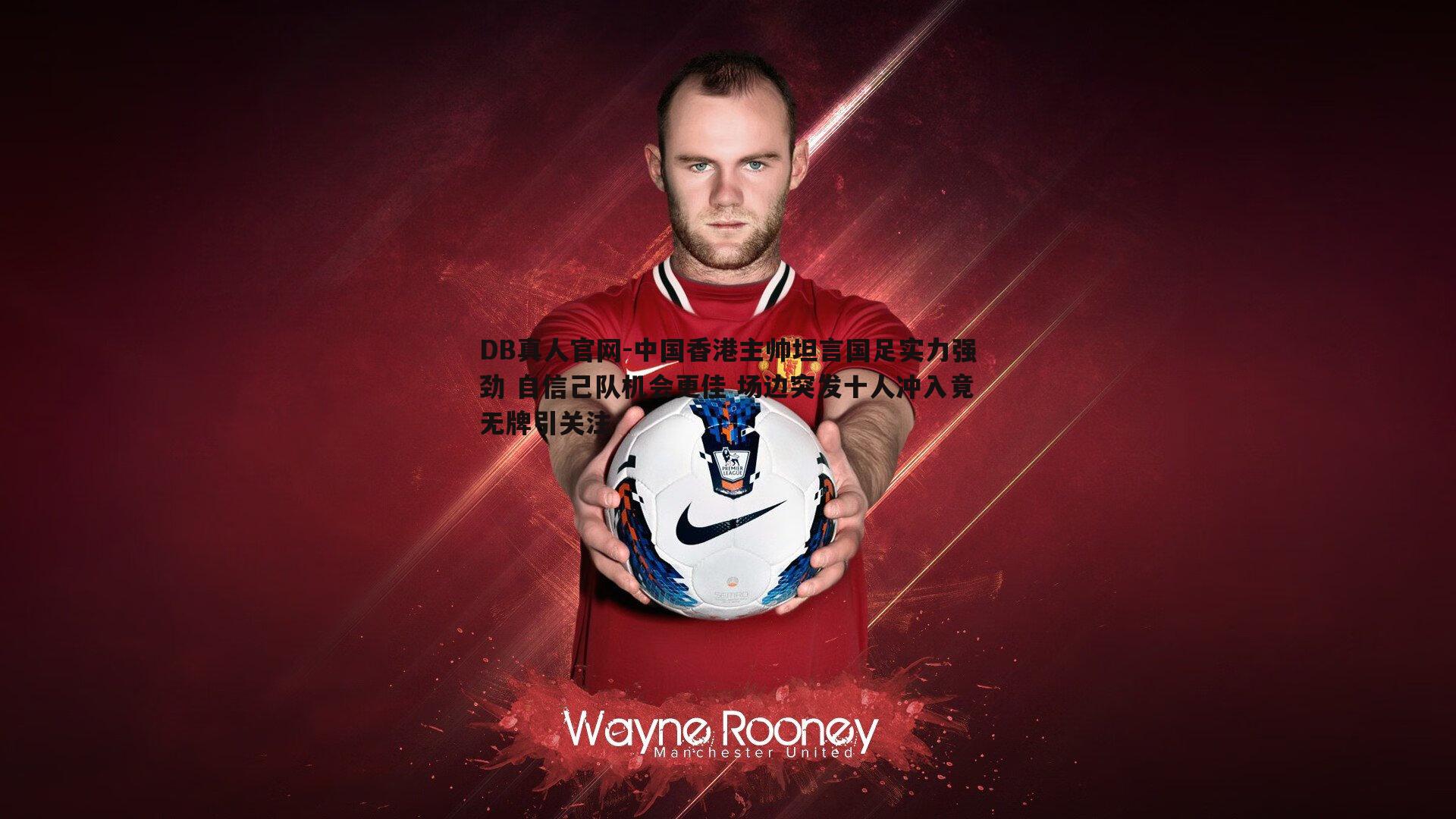 中国香港主帅坦言国足实力强劲 自信己队机会更佳 场边突发十人冲入竟无牌引关注