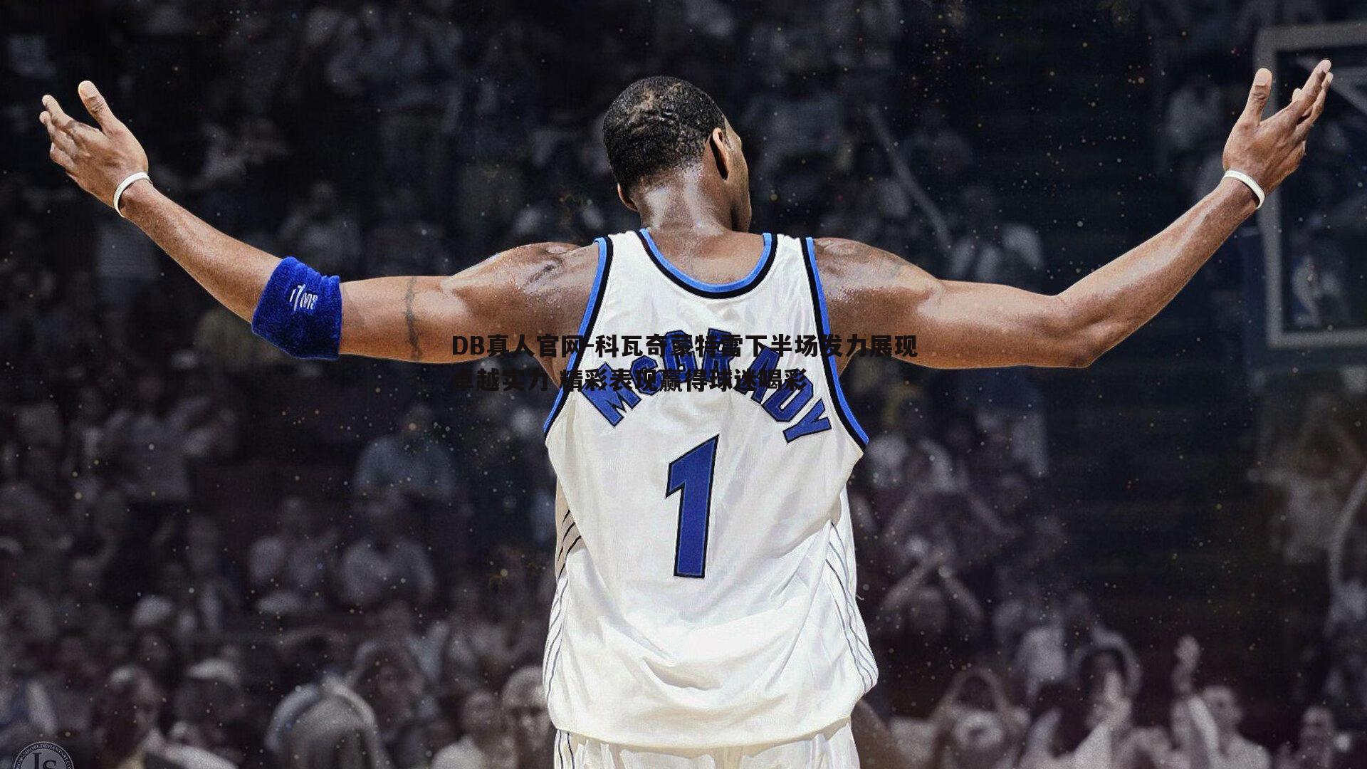 科瓦奇蒙特雷下半场发力展现卓越实力 精彩表现赢得球迷喝彩