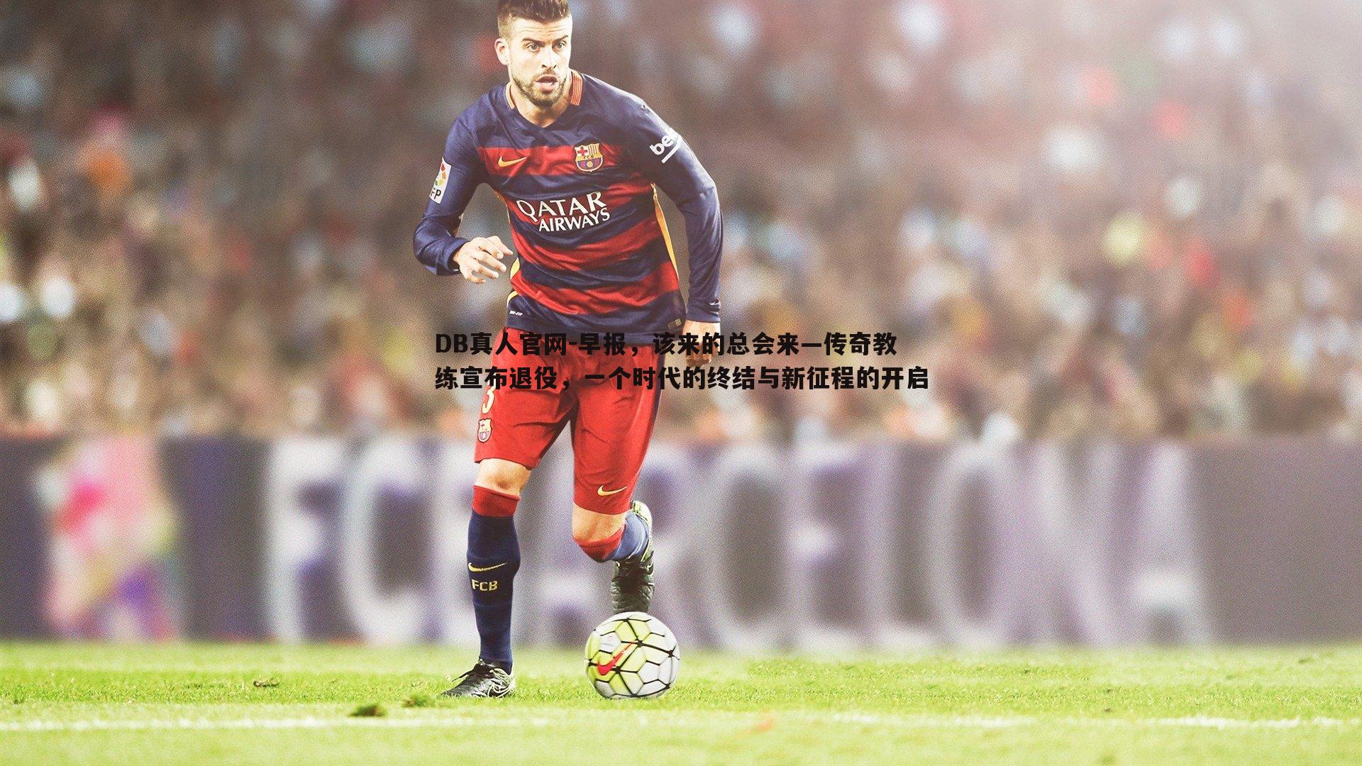 早报,该来的总会来—传奇教练宣布退役,一个时代的终结与新征程的开启
